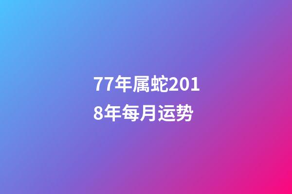 77年属蛇2018年每月运势 (77年属蛇今年每月运程)-第1张-观点-玄机派